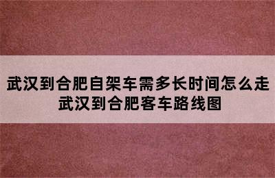 武汉到合肥自架车需多长时间怎么走 武汉到合肥客车路线图